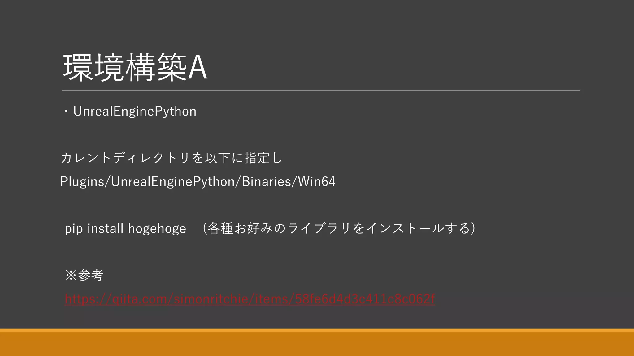 環境構築A
・UnrealEnginePython
カレントディレクトリを以下に指定し
Plugins/UnrealEnginePython/Binaries/Win64
pip install hogehoge (各種お好みのライブラリをインストールする)
※参考
https://qiita.com/simonritchie/items/58fe6d4d3c411c8c062f
 