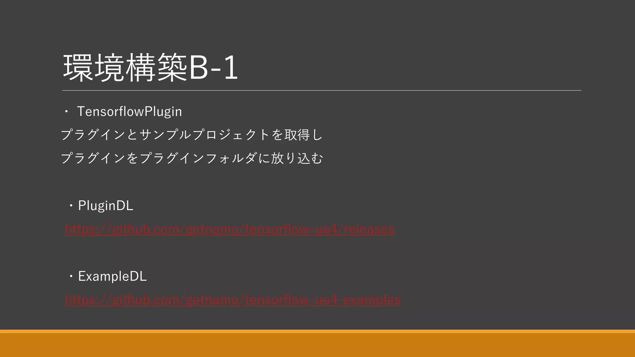 環境構築B-1
・ TensorflowPlugin
プラグインとサンプルプロジェクトを取得し
プラグインをプラグインフォルダに放り込む
・PluginDL
https://github.com/getnamo/tensorflow-ue4/releases
・ExampleDL
https://github.com/getnamo/tensorflow-ue4-examples
 