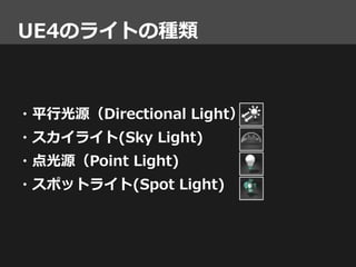 UE4のライトの種類
・平行光源（Directional Light）
・スカイライト(Sky Light)
・点光源（Point Light)
・スポットライト(Spot Light)
 