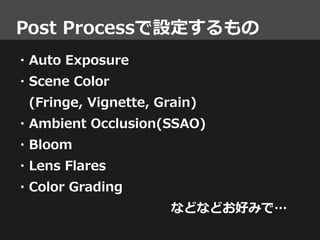 Post Processで設定するもの
・Auto Exposure
・Scene Color
(Fringe, Vignette, Grain)
・Ambient Occlusion(SSAO)
・Bloom
・Lens Flares
・Co...