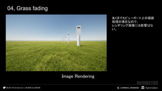 04, Grass fading
あくまでもビューポート上の描画
処理の項目なので、
レンダリング画像には影響はな
い。　　　
 
 
Image Rendering　　　 
 
 
 
 