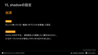 15, shadowの設定
結果 
 
shadow  
ビューに映っている一番遠いオブジェクトを意識して設定。　  
 
shadow bias　　 
0.5くらいがおすすめ。　接地感をより強調したい場合は0.2くらい。  
0.1はアーティファクトが発生しやすいのでおすすめしない。  
 