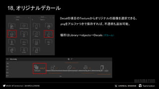 18, オリジナルデカール
Decalの項目のTextureからオリジナルの画像を選択できる。  
.pngをアルファつきで保存すれば、不透明も追加可能。  
 
場所はLibrary→objects→Decals (デカール) 
 
 