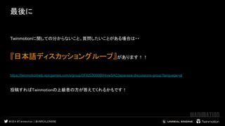 最後に
Twinmotionに関しての分からないこと。質問したいことがある場合は・・
『日本語ディスカッショングループ』があります！！
https://twinmotionhelp.epicgames.com/s/group/0F92L000000HniwSAC/japanese-discussions-group?language=ja 
 
投稿すればTwinmotionの上級者の方が答えてくれるかもです！  
 
 