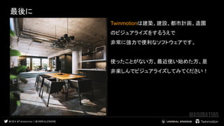 最後に
Twinmotionは建築、建設、都市計画、造園
のビジュアライズをするうえで
非常に強力で便利なソフトウェアです。
使ったことがない方、最近使い始めた方、是
非楽しんでビジュアライズしてみてください！ 
 
 
 
 
