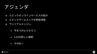 #UE4fest
アジェンダ
● エピックオンラインサービスの紹介
● エピックゲームストアの更新情報
● アンリアルエンジン：
● 今までのふりかえり
● 4.22の新しい機能
● その先〜
 