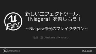 #ue4fest
新しいエフェクトツール、
「Niagara」を楽しもう！
～Niagara作例のブレイクダウン～
池田 亘 (Realtime VFX Artist)
 