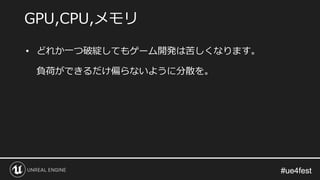 #ue4fest#ue4fest
• どれか一つ破綻してもゲーム開発は苦しくなります。
負荷ができるだけ偏らないように分散を。
GPU,CPU,メモリ
 