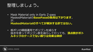 #ue4fest#ue4fest
• Mask Material only in Early Z-pass
MaskedMaterialのBasePassの負荷は下がります。
が、
MaskedMaterialのすべてが解決する訳ではない。
•...
