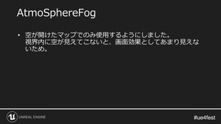 #ue4fest#ue4fest
• 空が開けたマップでのみ使用するようにしました。
視界内に空が見えてこないと、画面効果としてあまり見えな
いため。
AtmoSphereFog
 