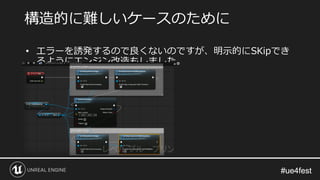 #ue4fest#ue4fest
• エラーを誘発するので良くないのですが、明示的にSKipでき
るようにエンジン改造もしました。
構造的に難しいケースのために
 