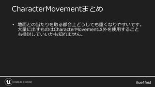 #ue4fest#ue4fest
• 地面との当たりを取る都合上どうしても重くなりやすいです。
大量に出すものはCharacterMovement以外を使用すること
も検討していいかも知れません。
CharacterMovementまとめ
 