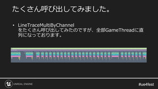 #ue4fest#ue4fest
• LineTraceMultiByChannel
をたくさん呼び出してみたのですが、全部GameThreadに直
列になっております。
たくさん呼び出してみました。
 