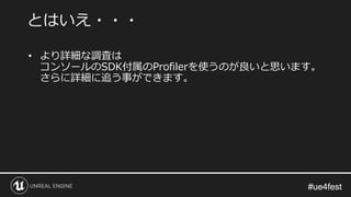 #ue4fest#ue4fest
• より詳細な調査は
コンソールのSDK付属のProfilerを使うのが良いと思います。
さらに詳細に追う事ができます。
とはいえ・・・
 