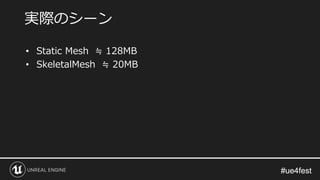 #ue4fest#ue4fest
• Static Mesh ≒ 128MB
• SkeletalMesh ≒ 20MB
実際のシーン
 