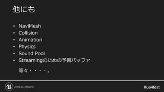 #ue4fest#ue4fest
• NaviMesh
• Collision
• Animation
• Physics
• Sound Pool
• Streamingのための予備バッファ
等々・・・・。
他にも
 