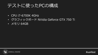 #ue4fest#ue4fest
• CPU i7-6700K 4GHz
• グラフィックボード NVidia Geforce GTX 750 Ti
• メモリ 64GB
テストに使ったPCの構成
 