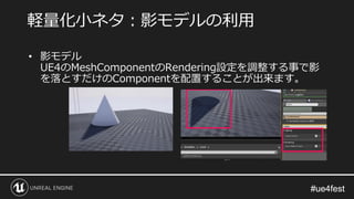 #ue4fest#ue4fest
• 影モデル
UE4のMeshComponentのRendering設定を調整する事で影
を落とすだけのComponentを配置することが出来ます。
軽量化小ネタ：影モデルの利用
 
