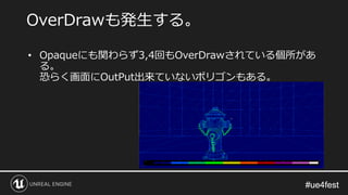 #ue4fest#ue4fest
• Opaqueにも関わらず3,4回もOverDrawされている個所があ
る。
恐らく画面にOutPut出来ていないポリゴンもある。
OverDrawも発生する。
 