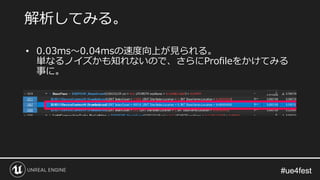 #ue4fest#ue4fest
• 0.03ms～0.04msの速度向上が見られる。
単なるノイズかも知れないので、さらにProfileをかけてみる
事に。
解析してみる。
 