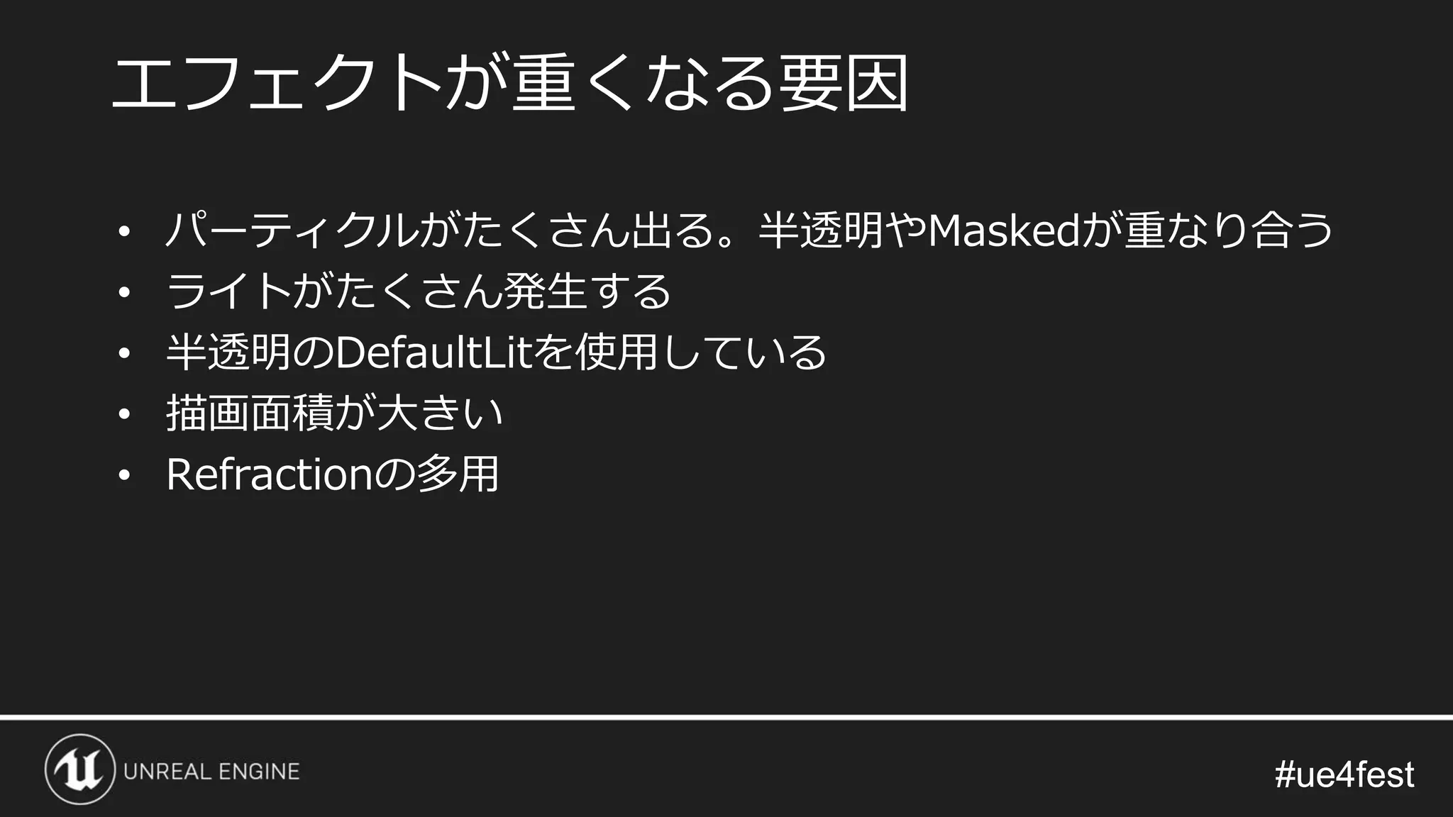 #ue4fest#ue4fest
• パーティクルがたくさん出る。半透明やMaskedが重なり合う
• ライトがたくさん発生する
• 半透明のDefaultLitを使用している
• 描画面積が大きい
• Refractionの多用
エフェクトが重くなる要因
 