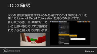 #ue4fest#ue4fest
LODが適切に設定されているかを確認するのはやはりレベルを
開いて Level of Detail Coloraationを見るのが良いです。
真ん中から赤、奥は緑になって
いると良い感じでLODが設定さ
れていると個人的には思います。
LODの確認
 