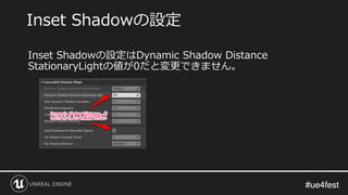 #ue4fest#ue4fest
Inset Shadowの設定はDynamic Shadow Distance
StationaryLightの値が0だと変更できません。
Inset Shadowの設定
 