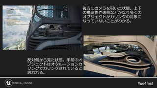 #ue4fest#ue4fest
後方にカメラを引いた状態。上下
の構造物や遠景などかなり多くの
オブジェクトがカリングの対象に
なっていないことがわかる。
反対側から見た状態。手前のオ
ブジェクトはオクルージョンカ
リングでカリングされていると
思われる。
 