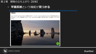 #ue4fest#ue4fest
• 平面反射という機能が見つかる
https://docs.unrealengine.com/ja/Engine/Rendering/LightingAndShadows/PlanarReflections/index.html
第２章 開発の立ち上がり【反射】
 