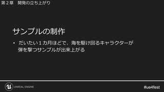#ue4fest#ue4fest
• だいたい１カ月ほどで、海を駆け回るキャラクターが
弾を撃つサンプルが出来上がる
サンプルの制作
第２章 開発の立ち上がり
 