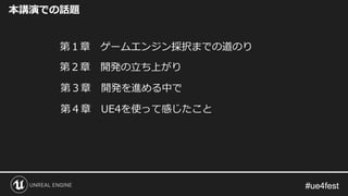 #ue4fest#ue4fest
第１章 ゲームエンジン採択までの道のり
第２章 開発の立ち上がり
第３章 開発を進める中で
本講演での話題
第４章 UE4を使って感じたこと
 