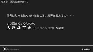 #ue4fest#ue4fest
開発は黙々と進んでいたところ、業界あるあるの・・・
より面白くするための、
大 き な 工 夫（シヨウヘンコウ）が発生
第３章 開発を進める中で
 