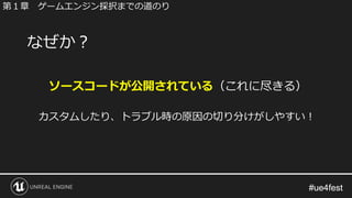 #ue4fest#ue4fest
ソースコードが公開されている（これに尽きる）
カスタムしたり、トラブル時の原因の切り分けがしやすい！
なぜか？
第１章 ゲームエンジン採択までの道のり
 