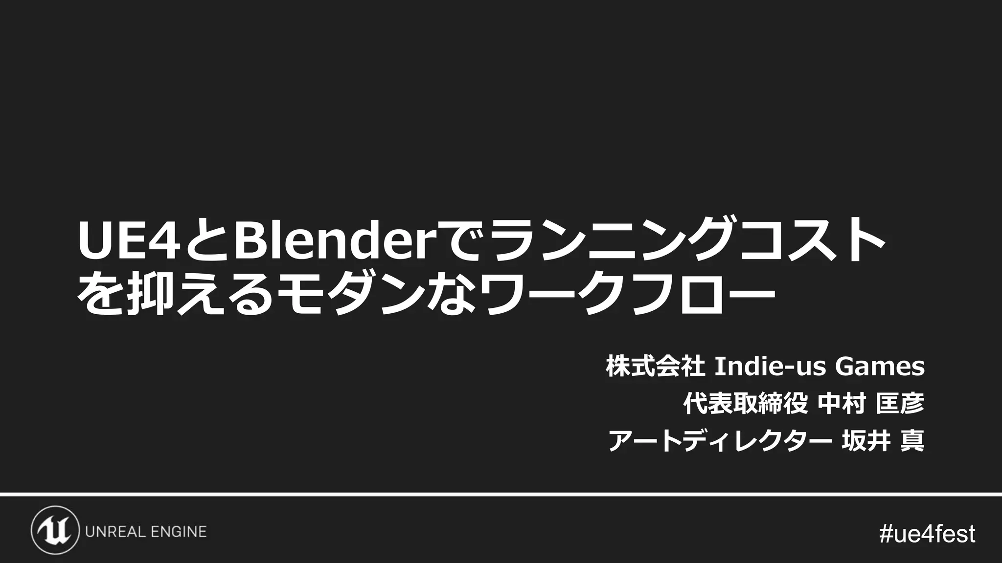 #ue4fest#ue4fest
UE4とBlenderでランニングコスト
を抑えるモダンなワークフロー
株式会社 Indie-us Games
代表取締役 中村 匡彦
アートディレクター 坂井 真
 