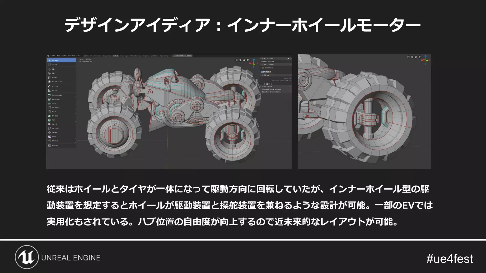 #ue4fest#ue4fest
デザインアイディア：インナーホイールモーター
従来はホイールとタイヤが一体になって駆動方向に回転していたが、インナーホイール型の駆
動装置を想定するとホイールが駆動装置と操舵装置を兼ねるような設計が可能。一部のEVでは
実用化もされている。ハブ位置の自由度が向上するので近未来的なレイアウトが可能。
 