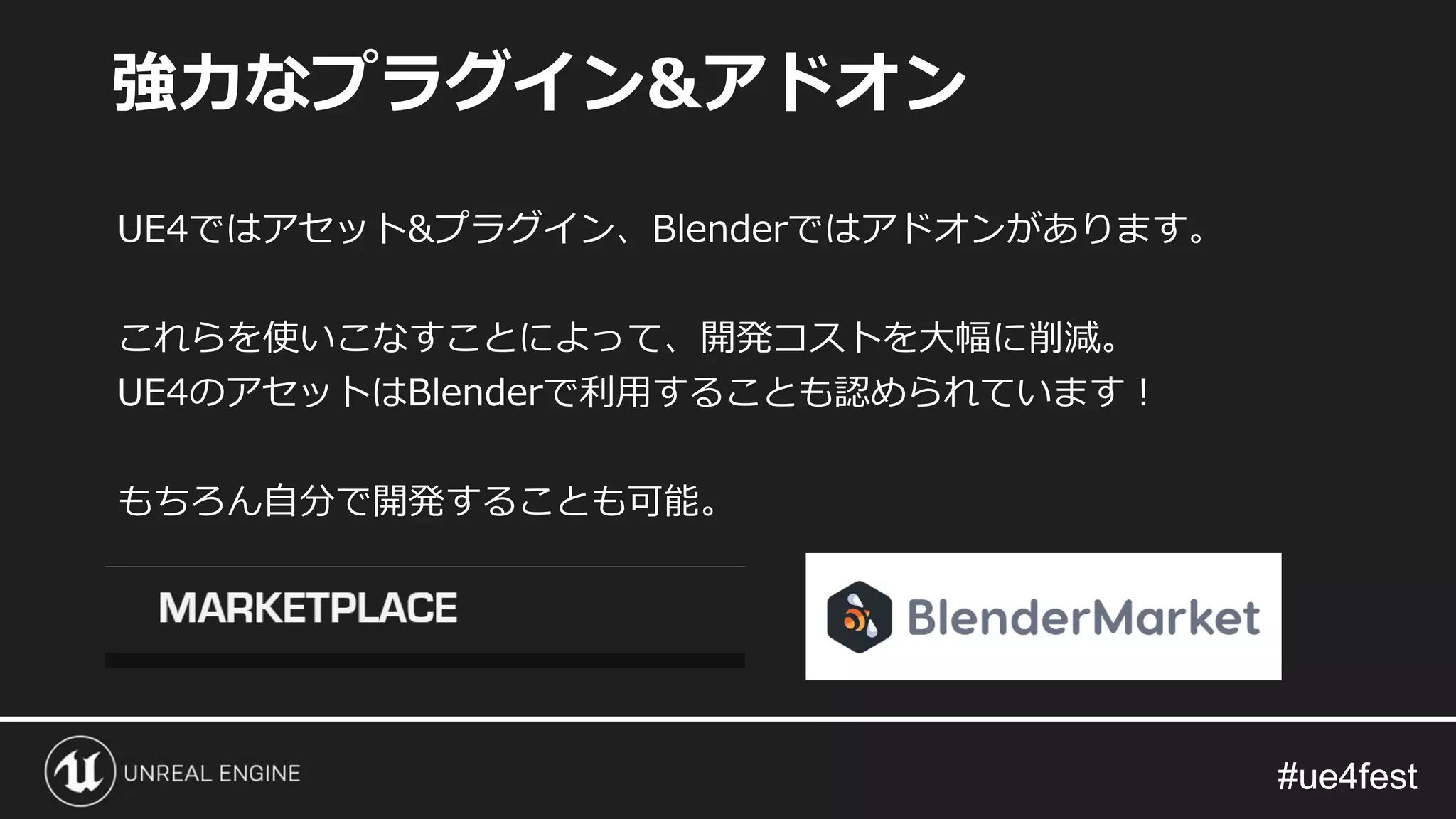#ue4fest#ue4fest
UE4ではアセット&プラグイン、Blenderではアドオンがあります。
これらを使いこなすことによって、開発コストを大幅に削減。
UE4のアセットはBlenderで利用することも認められています！
もちろん自分で開発することも可能。
強力なプラグイン&アドオン
 