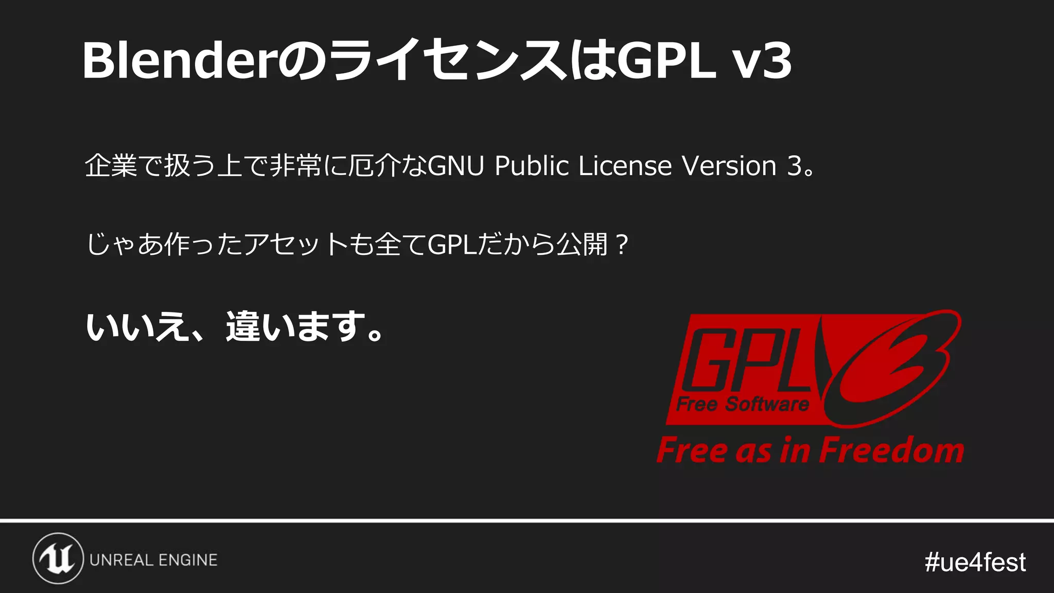 #ue4fest#ue4fest
企業で扱う上で非常に厄介なGNU Public License Version 3。
じゃあ作ったアセットも全てGPLだから公開？
いいえ、違います。
BlenderのライセンスはGPL v3
 