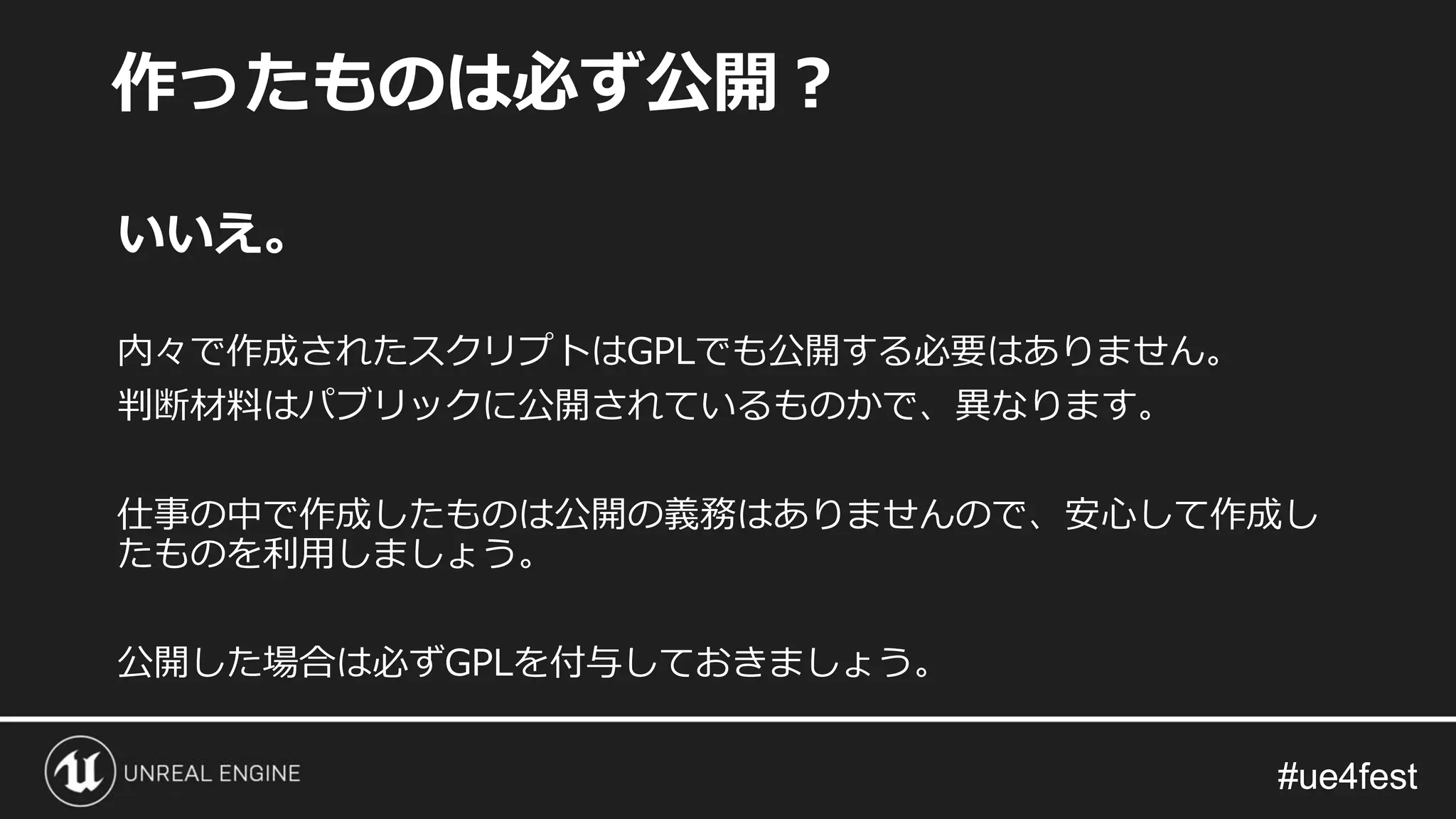 #ue4fest#ue4fest
いいえ。
内々で作成されたスクリプトはGPLでも公開する必要はありません。
判断材料はパブリックに公開されているものかで、異なります。
仕事の中で作成したものは公開の義務はありませんので、安心して作成し
たものを利用しましょう。
公開した場合は必ずGPLを付与しておきましょう。
作ったものは必ず公開？
 