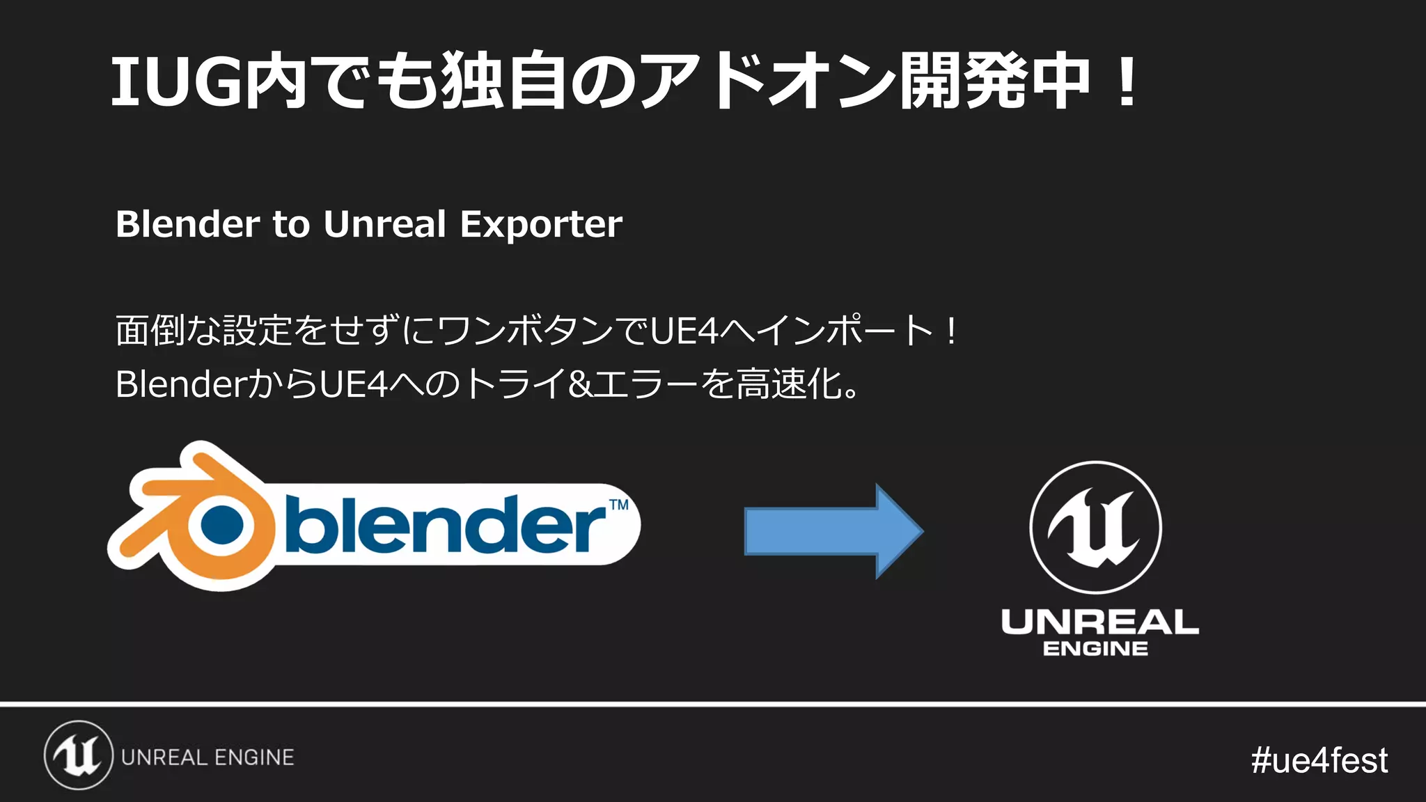 #ue4fest#ue4fest
Blender to Unreal Exporter
面倒な設定をせずにワンボタンでUE4へインポート！
BlenderからUE4へのトライ&エラーを高速化。
IUG内でも独自のアドオン開発中！
 