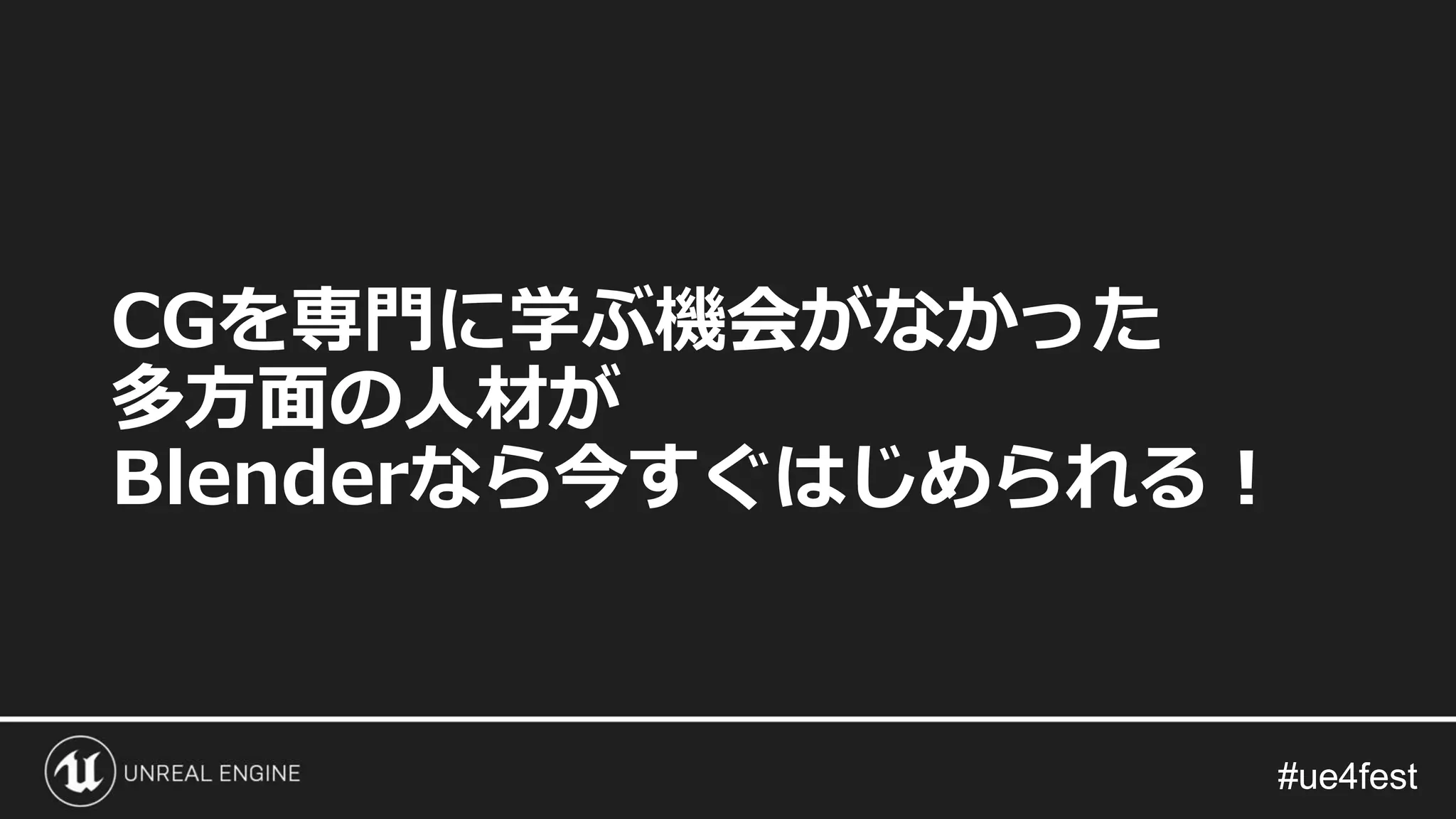 #ue4fest#ue4fest
CGを専門に学ぶ機会がなかった
多方面の人材が
Blenderなら今すぐはじめられる！
 