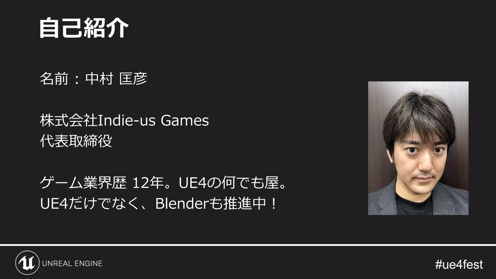 #ue4fest#ue4fest
名前 : 中村 匡彦
株式会社Indie-us Games
代表取締役
ゲーム業界歴 12年。UE4の何でも屋。
UE4だけでなく、Blenderも推進中！
自己紹介
 