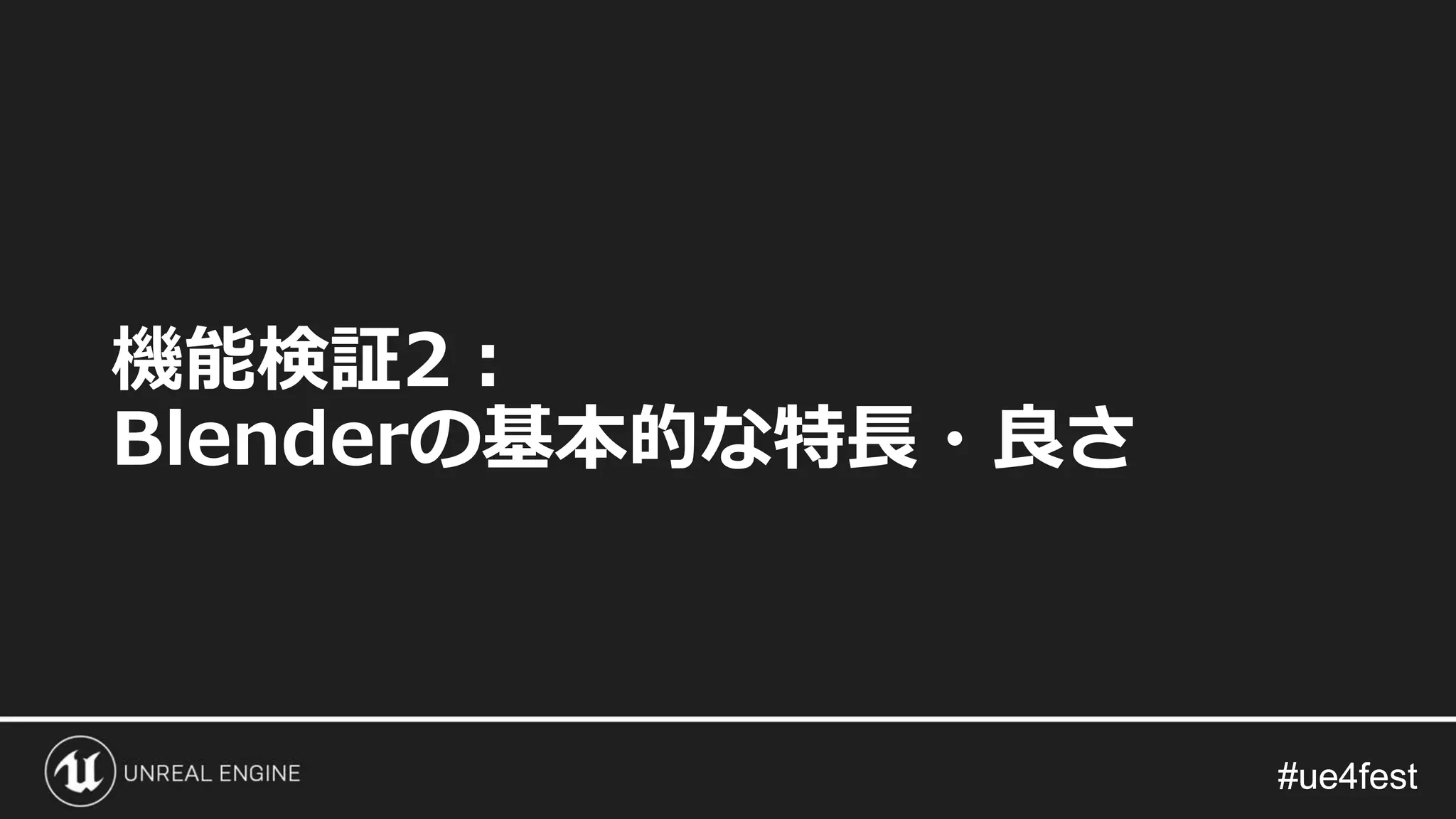 #ue4fest#ue4fest
機能検証2：
Blenderの基本的な特長・良さ
 
