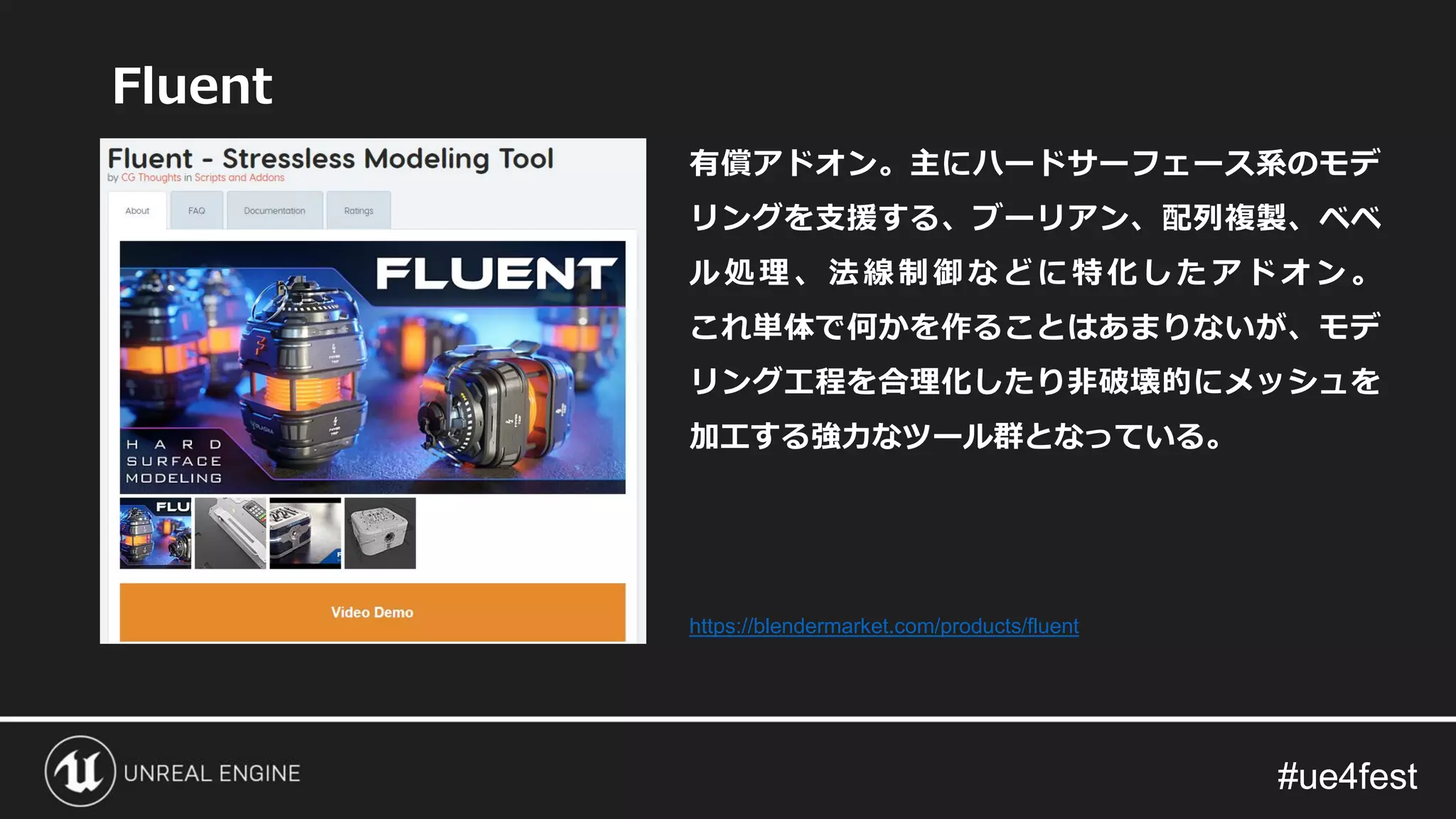 #ue4fest#ue4fest
Fluent
有償アドオン。主にハードサーフェース系のモデ
リングを支援する、ブーリアン、配列複製、ベベ
ル処理、法線制御などに特化したアドオン 。
これ単体で何かを作ることはあまりないが、モデ
リング工程を合理化したり非破壊的にメッシュを
加工する強力なツール群となっている。
https://blendermarket.com/products/fluent
 