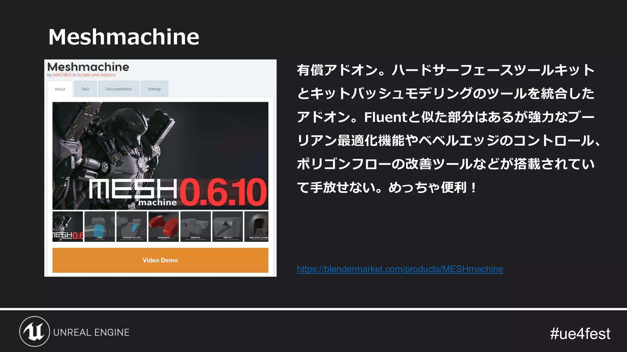 #ue4fest#ue4fest
Meshmachine
有償アドオン。ハードサーフェースツールキット
とキットバッシュモデリングのツールを統合した
アドオン。Fluentと似た部分はあるが強力なブー
リアン最適化機能やベベルエッジのコントロール、
ポリゴンフローの改善ツールなどが搭載されてい
て手放せない。めっちゃ便利！
https://blendermarket.com/products/MESHmachine
 