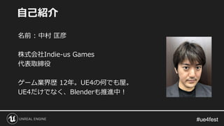 #ue4fest#ue4fest
名前 : 中村 匡彦
株式会社Indie-us Games
代表取締役
ゲーム業界歴 12年。UE4の何でも屋。
UE4だけでなく、Blenderも推進中！
自己紹介
 
