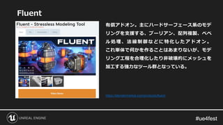 #ue4fest#ue4fest
Fluent
有償アドオン。主にハードサーフェース系のモデ
リングを支援する、ブーリアン、配列複製、ベベ
ル処理、法線制御などに特化したアドオン 。
これ単体で何かを作ることはあまりないが、モデ
リング工程を合理化したり非破壊的にメッシュを
加工する強力なツール群となっている。
https://blendermarket.com/products/fluent
 