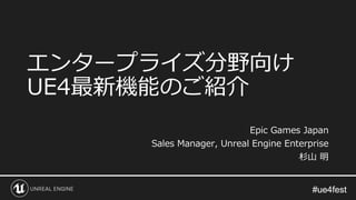 #ue4fest#ue4fest
エンタープライズ分野向け
UE4最新機能のご紹介
Epic Games Japan
Sales Manager, Unreal Engine Enterprise
杉山 明
 