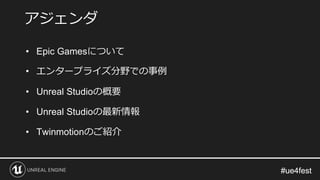#ue4fest#ue4fest
• Epic Gamesについて
• エンタープライズ分野での事例
• Unreal Studioの概要
• Unreal Studioの最新情報
• Twinmotionのご紹介
アジェンダ
 