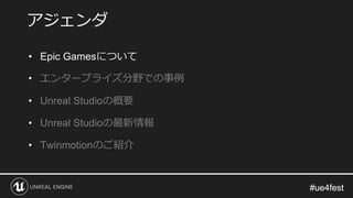 #ue4fest#ue4fest
• Epic Gamesについて
• エンタープライズ分野での事例
• Unreal Studioの概要
• Unreal Studioの最新情報
• Twinmotionのご紹介
アジェンダ
 