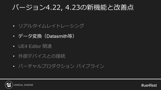 #ue4fest#ue4fest
バージョン4.22, 4.23の新機能と改善点
• リアルタイムレイトレーシング
• データ変換（Datasmith等）
• UE4 Editor 関連
• 外部デバイスとの接続
• バーチャルプロダクション パイプライン
 